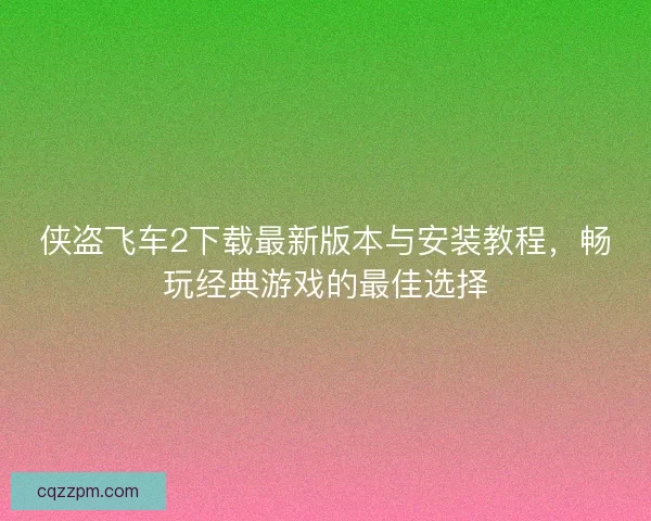 侠盗飞车2下载最新版本与安装教程，畅玩经典游戏的最佳选择