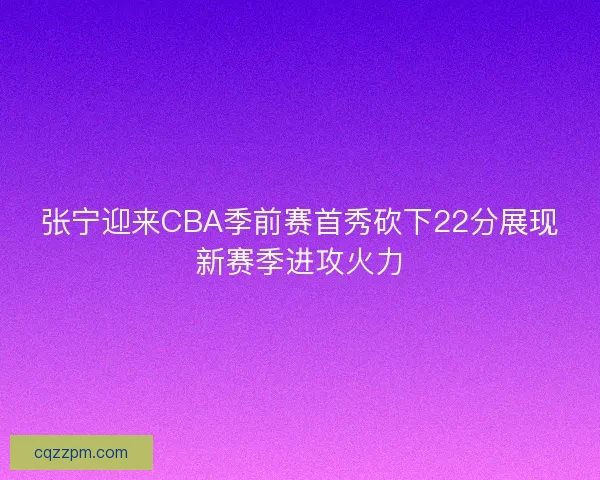 张宁迎来CBA季前赛首秀砍下22分展现新赛季进攻火力