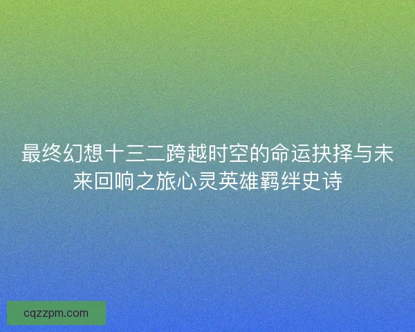最终幻想十三二跨越时空的命运抉择与未来回响之旅心灵英雄羁绊史诗
