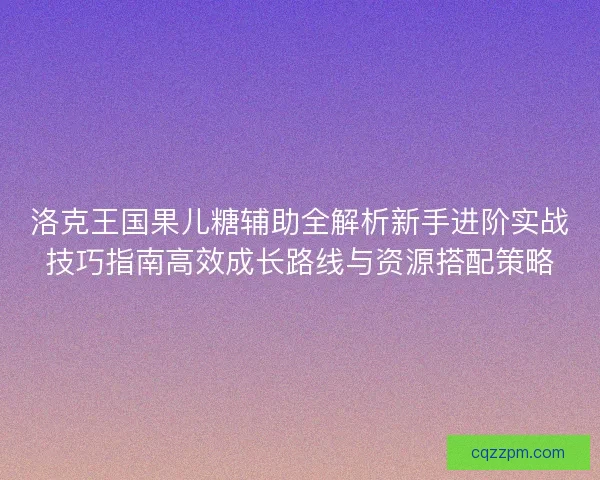 洛克王国果儿糖辅助全解析新手进阶实战技巧指南高效成长路线与资源搭配策略