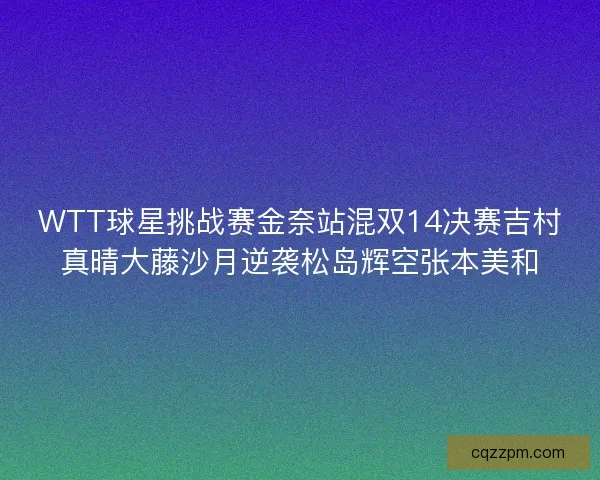 WTT球星挑战赛金奈站混双14决赛吉村真晴大藤沙月逆袭松岛辉空张本美和