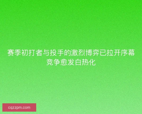 赛季初打者与投手的激烈博弈已拉开序幕竞争愈发白热化