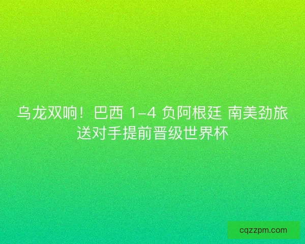乌龙双响！巴西 1-4 负阿根廷 南美劲旅送对手提前晋级世界杯