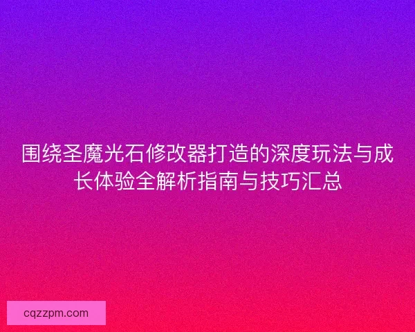 围绕圣魔光石修改器打造的深度玩法与成长体验全解析指南与技巧汇总