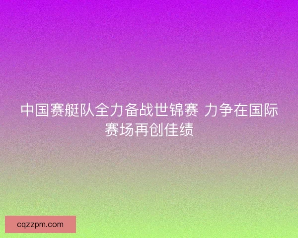 中国赛艇队全力备战世锦赛 力争在国际赛场再创佳绩