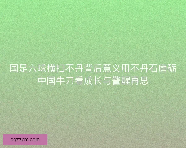 国足六球横扫不丹背后意义用不丹石磨砺中国牛刀看成长与警醒再思