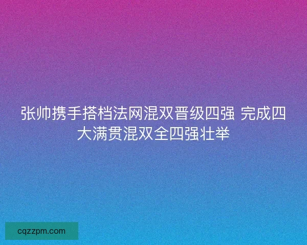 张帅携手搭档法网混双晋级四强 完成四大满贯混双全四强壮举