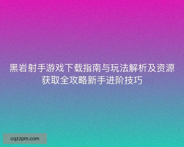 黑岩射手游戏下载指南与玩法解析及资源获取全攻略新手进阶技巧