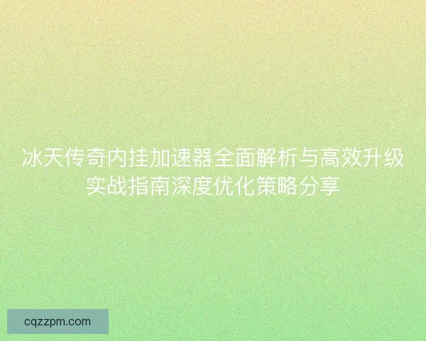 冰天传奇内挂加速器全面解析与高效升级实战指南深度优化策略分享